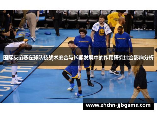 国际友谊赛在球队技战术磨合与长期发展中的作用研究综合影响分析