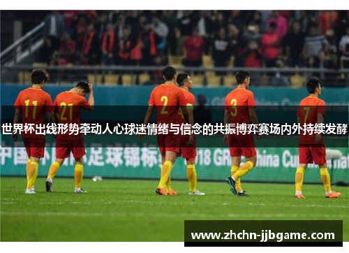 世界杯出线形势牵动人心球迷情绪与信念的共振博弈赛场内外持续发酵