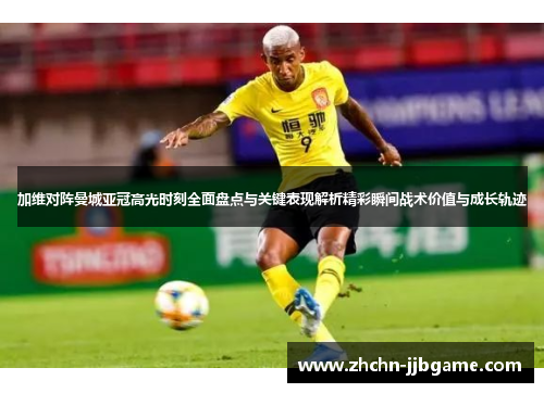 加维对阵曼城亚冠高光时刻全面盘点与关键表现解析精彩瞬间战术价值与成长轨迹