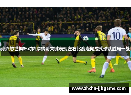 孙兴慜世俱杯对阵摩纳哥关键表现左右比赛走向成就球队胜局一战