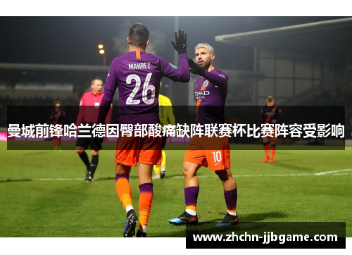 曼城前锋哈兰德因臀部酸痛缺阵联赛杯比赛阵容受影响