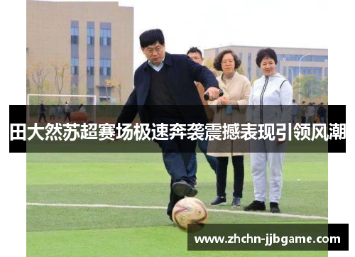 田大然苏超赛场极速奔袭震撼表现引领风潮
