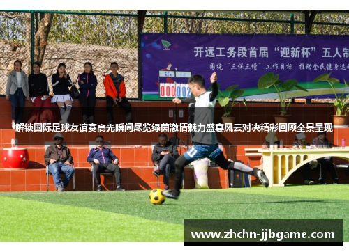 解锁国际足球友谊赛高光瞬间尽览绿茵激情魅力盛宴风云对决精彩回顾全景呈现 解锁国际足球友谊赛高光瞬间尽览绿茵激情魅力盛宴风云对决精彩回顾全景呈现