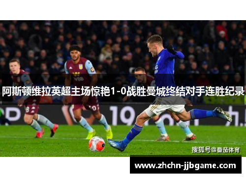 阿斯顿维拉英超主场惊艳1-0战胜曼城终结对手连胜纪录