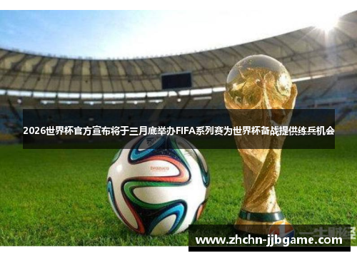 2026世界杯官方宣布将于三月底举办FIFA系列赛为世界杯备战提供练兵机会