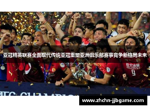 亚冠精英联赛全面取代传统亚冠重塑亚洲俱乐部赛事竞争新格局未来 亚冠精英联赛全面取代传统亚冠重塑亚洲俱乐部赛事竞争新格局未来