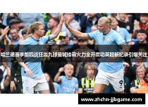哈兰德赛季前四战狂轰九球曼城锋霸火力全开震动英超新纪录引爆关注 哈兰德赛季前四战狂轰九球曼城锋霸火力全开震动英超新纪录引爆关注