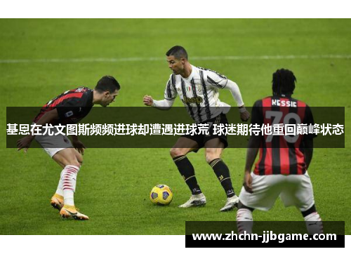 基恩在尤文图斯频频进球却遭遇进球荒 球迷期待他重回巅峰状态 基恩在尤文图斯频频进球却遭遇进球荒 球迷期待他重回巅峰状态