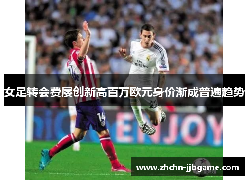 女足转会费屡创新高百万欧元身价渐成普遍趋势 女足转会费屡创新高百万欧元身价渐成普遍趋势