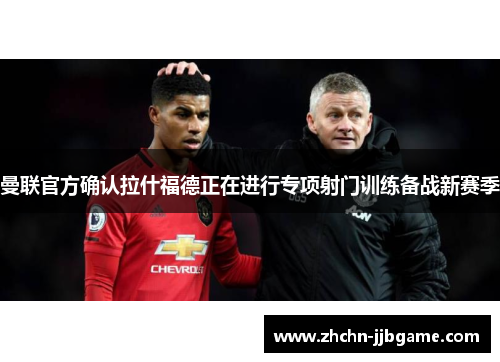 曼联官方确认拉什福德正在进行专项射门训练备战新赛季