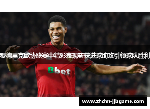 穆德里克欧协联赛中精彩表现斩获进球助攻引领球队胜利