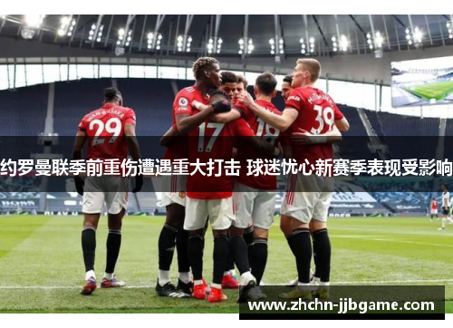 约罗曼联季前重伤遭遇重大打击 球迷忧心新赛季表现受影响