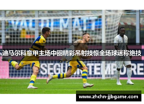 迪马尔科意甲主场中圈精彩吊射技惊全场球迷称绝技