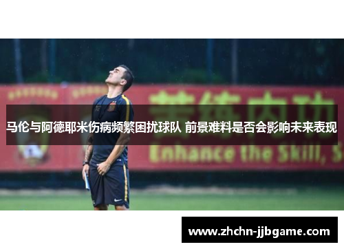 马伦与阿德耶米伤病频繁困扰球队 前景难料是否会影响未来表现