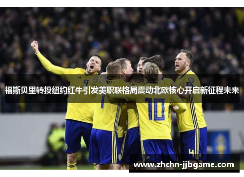 福斯贝里转投纽约红牛引发美职联格局震动北欧核心开启新征程未来 福斯贝里转投纽约红牛引发美职联格局震动北欧核心开启新征程未来
