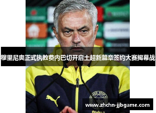 穆里尼奥正式执教费内巴切开启土超新篇章签约大赛揭幕战 穆里尼奥正式执教费内巴切开启土超新篇章签约大赛揭幕战