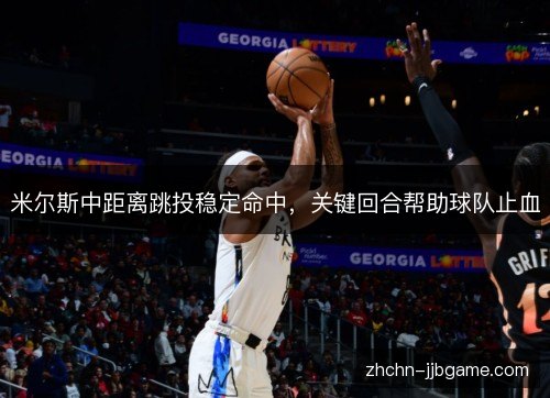 米尔斯中距离跳投稳定命中,关键回合帮助球队止血 米尔斯中距离跳投稳定命中,关键回合帮助球队止血