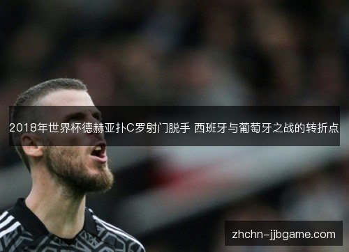 2018年世界杯德赫亚扑C罗射门脱手 西班牙与葡萄牙之战的转折点 2018年世界杯德赫亚扑C罗射门脱手 西班牙与葡萄牙之战的转折点