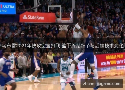 乌布雷2021年快攻空篮扣飞 篮下终结细节与后续技术变化 乌布雷2021年快攻空篮扣飞 篮下终结细节与后续技术变化