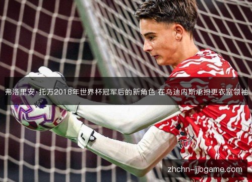弗洛里安·托万2018年世界杯冠军后的新角色 在乌迪内斯承担更衣室领袖 弗洛里安·托万2018年世界杯冠军后的新角色 在乌迪内斯承担更衣室领袖
